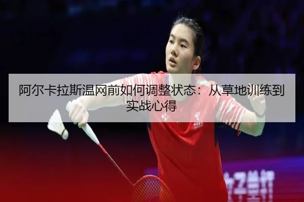 阿尔卡拉斯温网前如何调整状态：从草地训练到实战心得