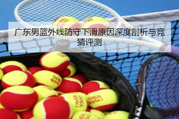 广东男篮外线防守下滑原因深度剖析与竞猜评测