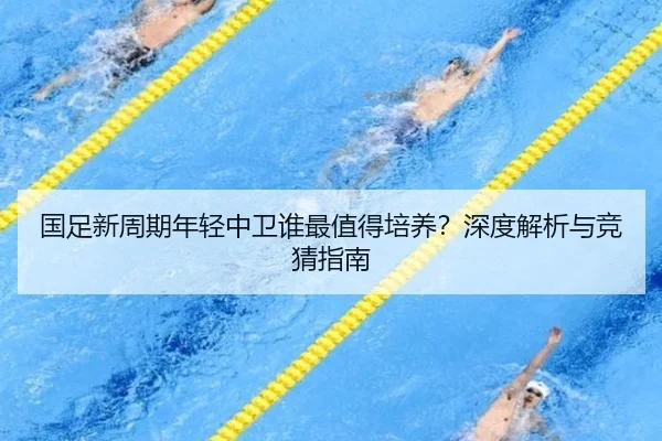 国足新周期年轻中卫谁最值得培养？深度解析与竞猜指南
