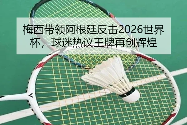 梅西带领阿根廷反击2026世界杯，球迷热议王牌再创辉煌