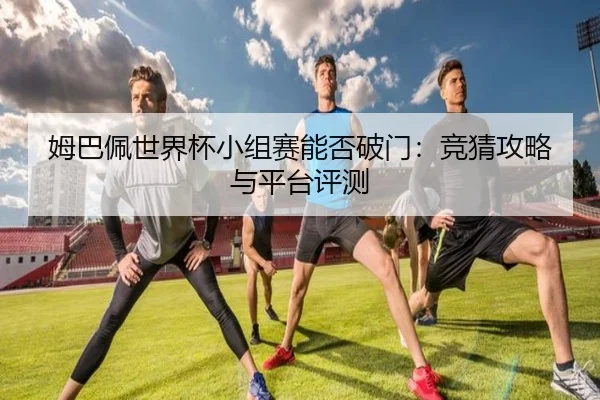 姆巴佩世界杯小组赛能否破门：竞猜攻略与平台评测