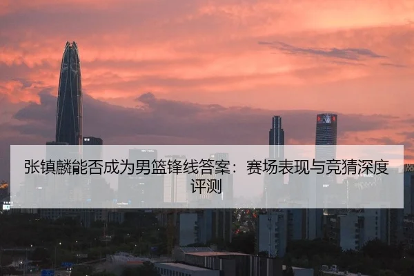 张镇麟能否成为男篮锋线答案：赛场表现与竞猜深度评测