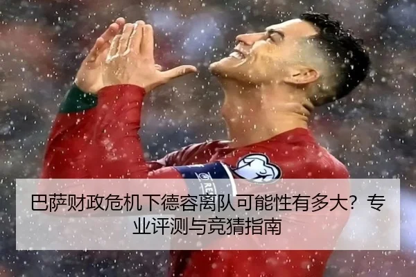 巴萨财政危机下德容离队可能性有多大？专业评测与竞猜指南