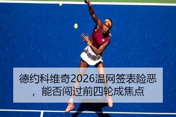 德约科维奇2026温网签表险恶，能否闯过前四轮成焦点
