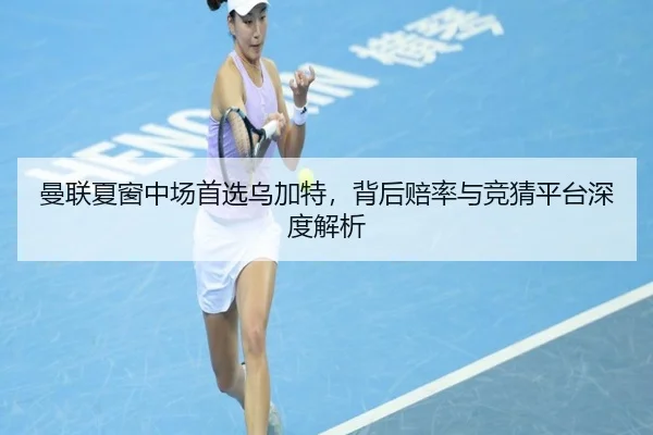 曼联夏窗中场首选乌加特，背后赔率与竞猜平台深度解析
