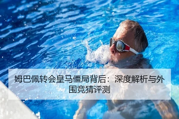 姆巴佩转会皇马僵局背后：深度解析与外围竞猜评测