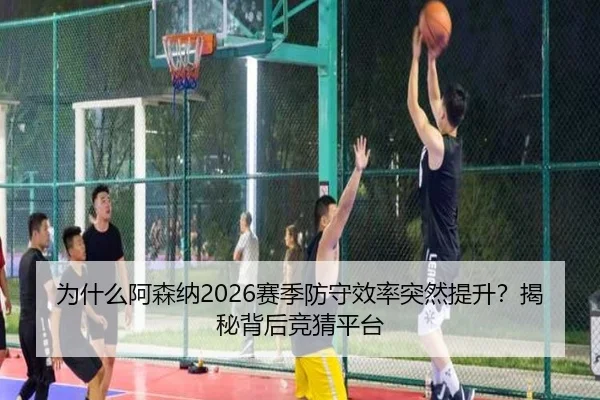 为什么阿森纳2026赛季防守效率突然提升？揭秘背后竞猜平台