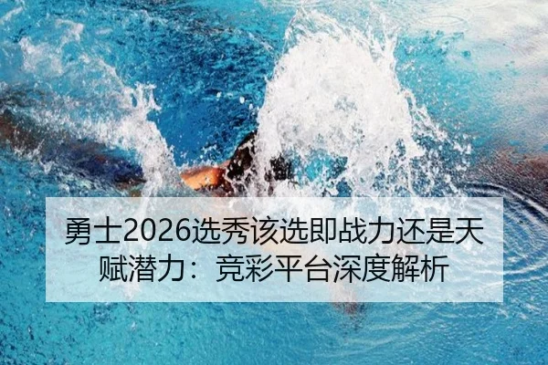 勇士2026选秀该选即战力还是天赋潜力：竞彩平台深度解析