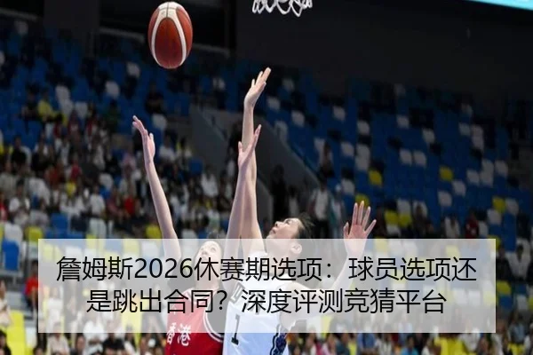 詹姆斯2026休赛期选项：球员选项还是跳出合同？深度评测竞猜平台
